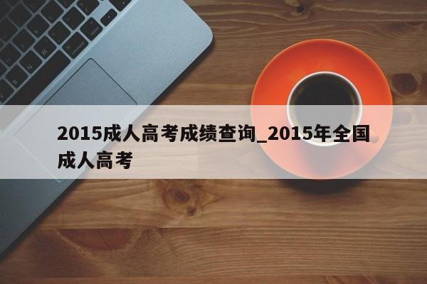 2015成人高考成绩查询_2015年全国成人高考