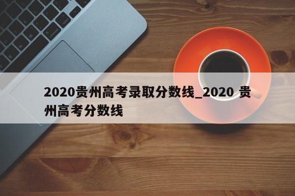 2020贵州高考录取分数线_2020 贵州高考分数线