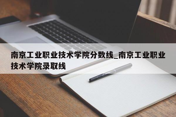 南京工业职业技术学院分数线_南京工业职业技术学院录取线