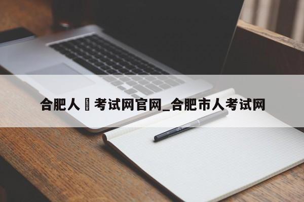 合肥人亊考试网官网_合肥市人考试网