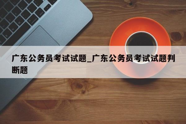 广东公务员考试试题_广东公务员考试试题判断题