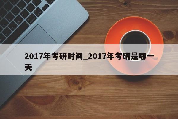 2017年考研时间_2017年考研是哪一天