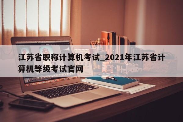 江苏省职称计算机考试_2021年江苏省计算机等级考试官网