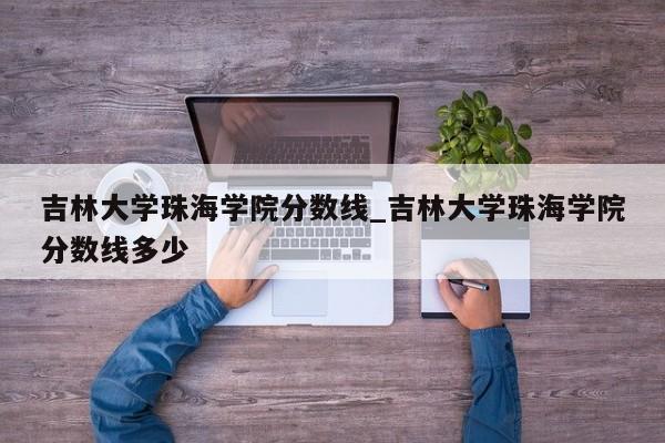 吉林大学珠海学院分数线_吉林大学珠海学院分数线多少