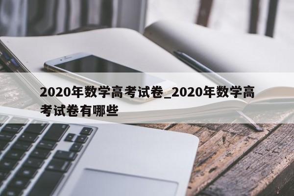 2020年数学高考试卷_2020年数学高考试卷有哪些