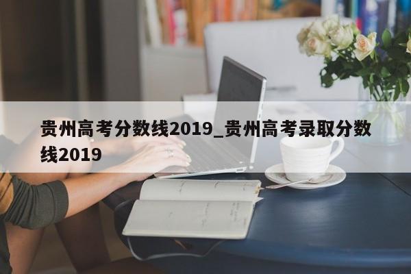 贵州高考分数线2019_贵州高考录取分数线2019