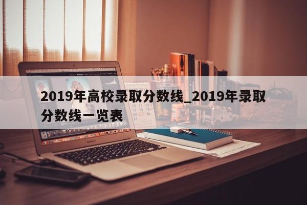 2019年高校录取分数线_2019年录取分数线一览表