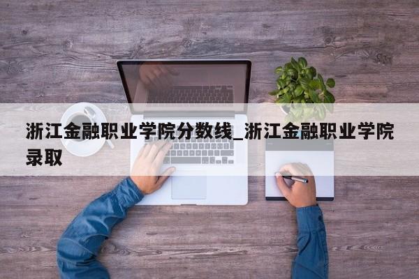 浙江金融职业学院分数线_浙江金融职业学院录取