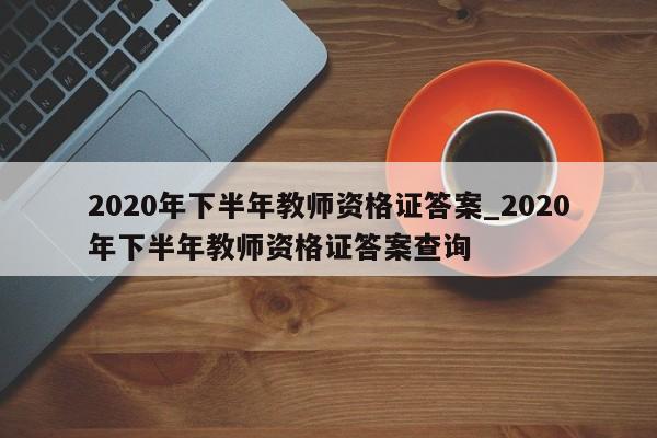 2020年下半年教师资格证答案_2020年下半年教师资格证答案查询