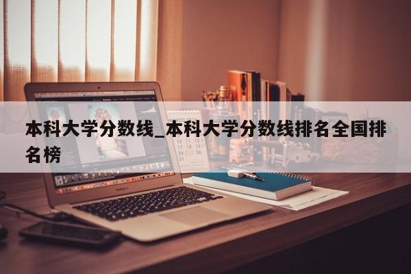 本科大学分数线_本科大学分数线排名全国排名榜