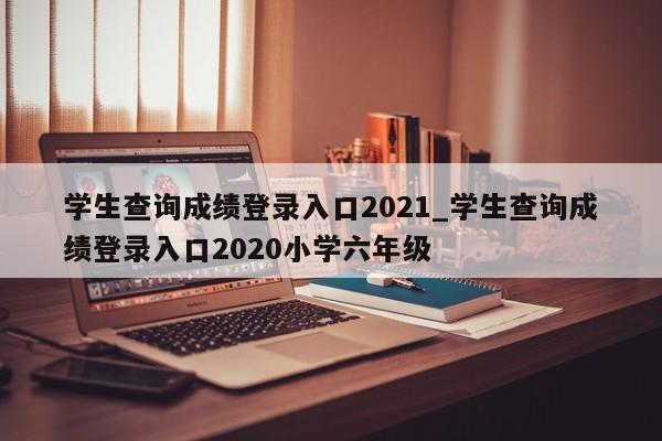 学生查询成绩登录入口2021_学生查询成绩登录入口2020小学六年级