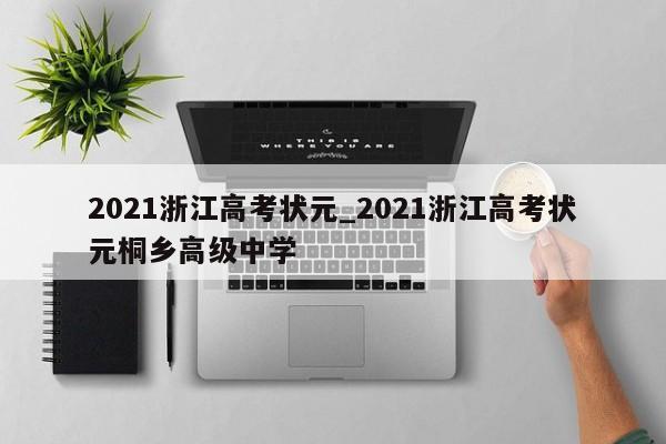2021浙江高考状元_2021浙江高考状元桐乡高级中学
