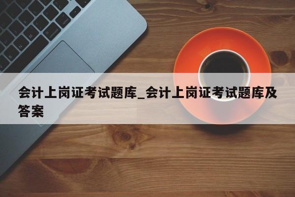 会计上岗证考试题库_会计上岗证考试题库及答案