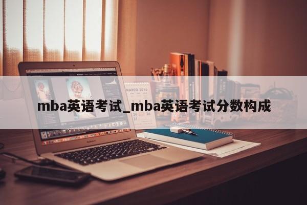mba英语考试_mba英语考试分数构成
