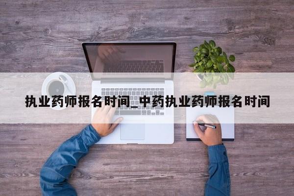 执业药师报名时间_中药执业药师报名时间