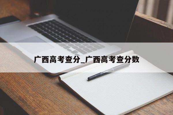 广西高考查分_广西高考查分数