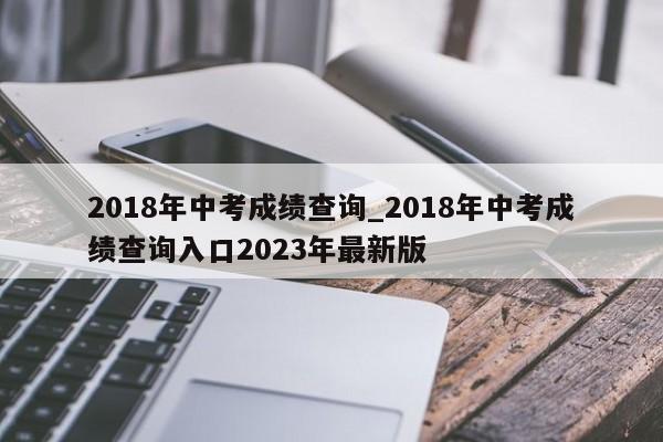 2018年中考成绩查询_2018年中考成绩查询入口2023年最新版