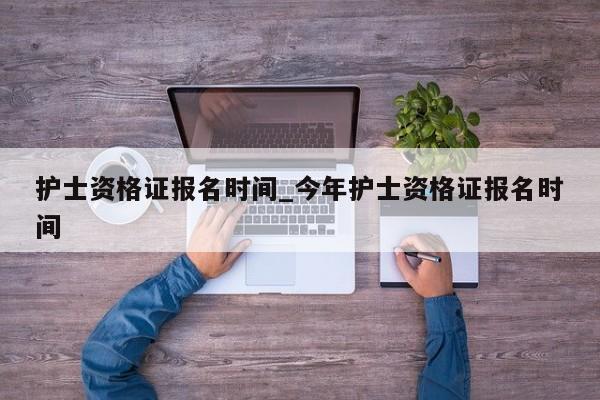 护士资格证报名时间_今年护士资格证报名时间