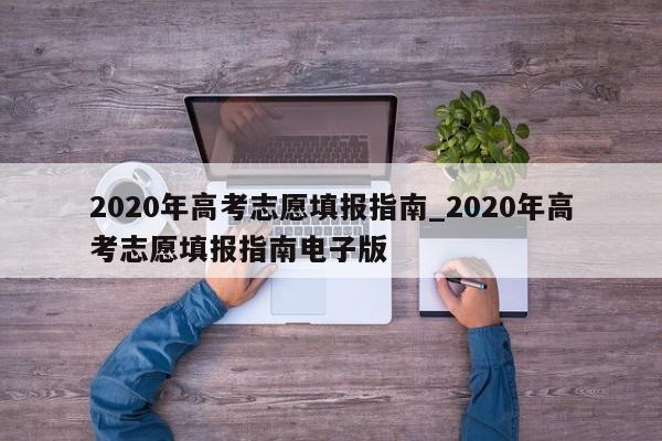 2020年高考志愿填报指南_2020年高考志愿填报指南电子版