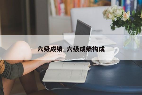 六级成绩_六级成绩构成