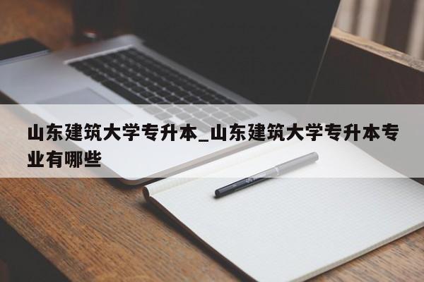 山东建筑大学专升本_山东建筑大学专升本专业有哪些