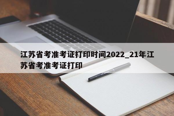 江苏省考准考证打印时间2022_21年江苏省考准考证打印