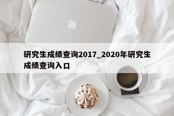 研究生成绩查询2017_2020年研究生成绩查询入口