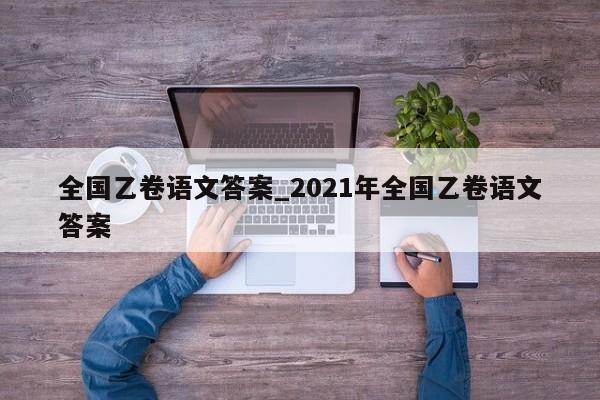 全国乙卷语文答案_2021年全国乙卷语文答案
