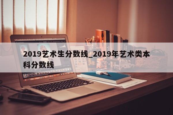 2019艺术生分数线_2019年艺术类本科分数线