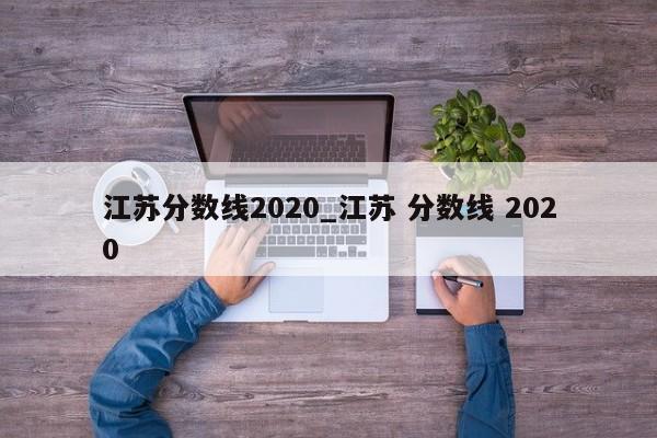 江苏分数线2020_江苏 分数线 2020