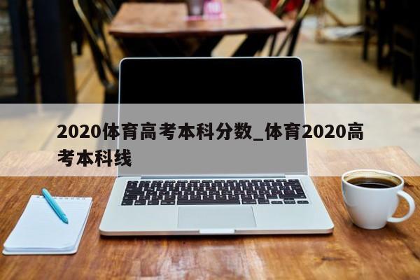 2020体育高考本科分数_体育2020高考本科线