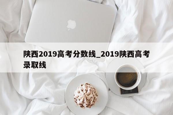 陕西2019高考分数线_2019陕西高考录取线