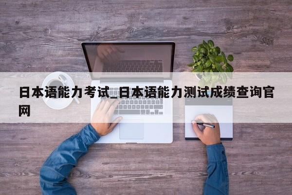 日本语能力考试_日本语能力测试成绩查询官网