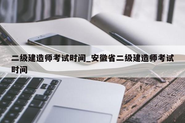 二级建造师考试时间_安徽省二级建造师考试时间