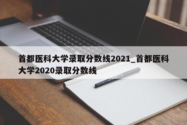 首都医科大学录取分数线2021_首都医科大学2020录取分数线