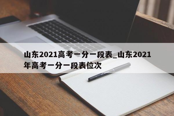 山东2021高考一分一段表_山东2021年高考一分一段表位次