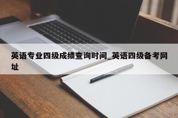 英语专业四级成绩查询时间_英语四级备考网址