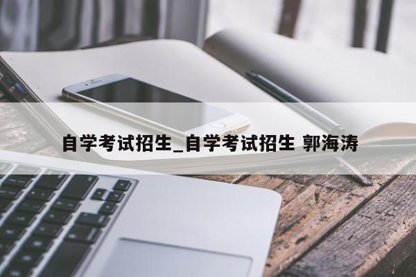 自学考试招生_自学考试招生 郭海涛