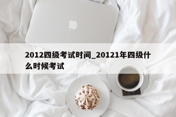2012四级考试时间_20121年四级什么时候考试