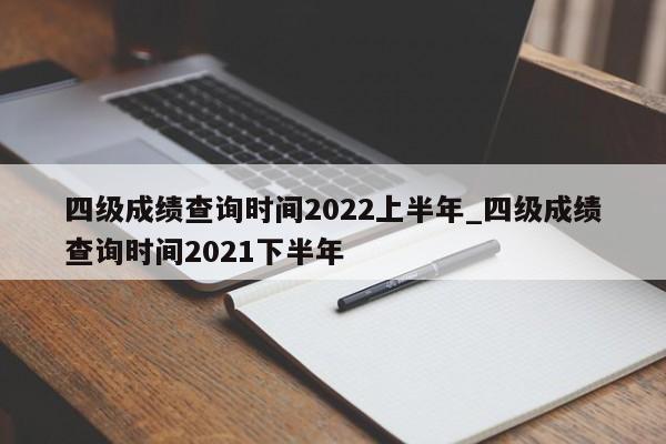 四级成绩查询时间2022上半年_四级成绩查询时间2021下半年