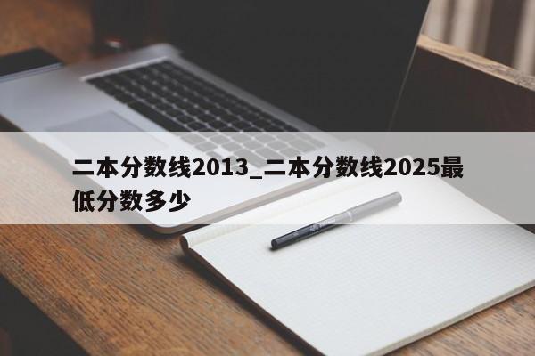 二本分数线2013_二本分数线2025最低分数多少