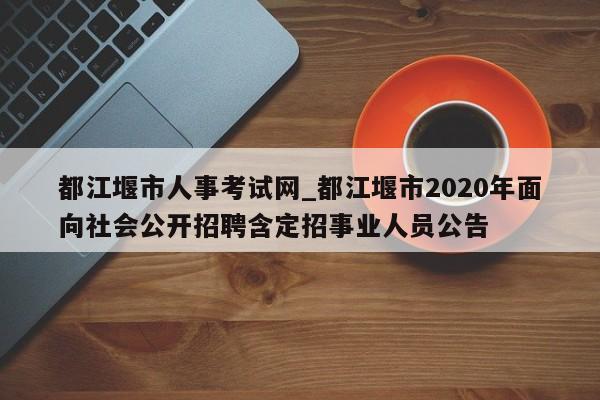 都江堰市人事考试网_都江堰市2020年面向社会公开招聘含定招事业人员公告