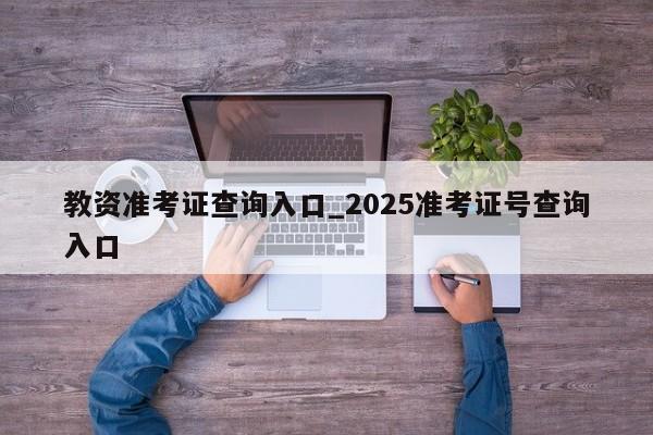 教资准考证查询入口_2025准考证号查询入口
