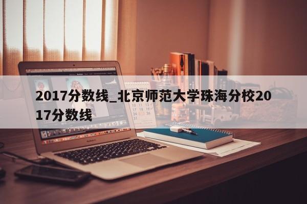 2017分数线_北京师范大学珠海分校2017分数线