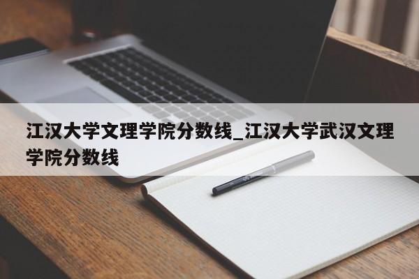 江汉大学文理学院分数线_江汉大学武汉文理学院分数线