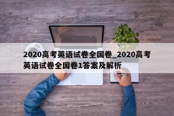 2020高考英语试卷全国卷_2020高考英语试卷全国卷1答案及解析