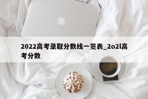 2022高考录取分数线一览表_2o2l高考分数