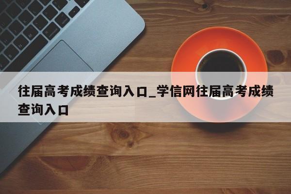 往届高考成绩查询入口_学信网往届高考成绩查询入口