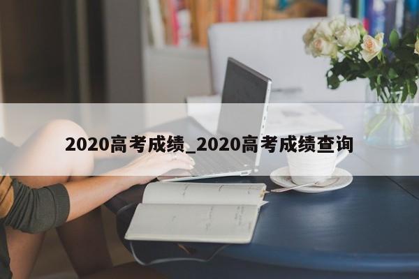 2020高考成绩_2020高考成绩查询