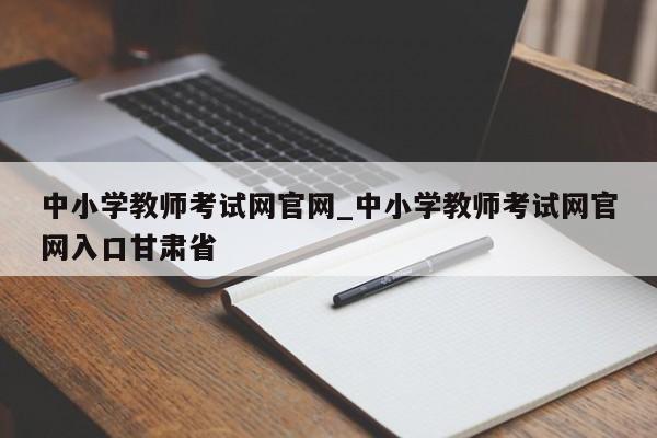 中小学教师考试网官网_中小学教师考试网官网入口甘肃省